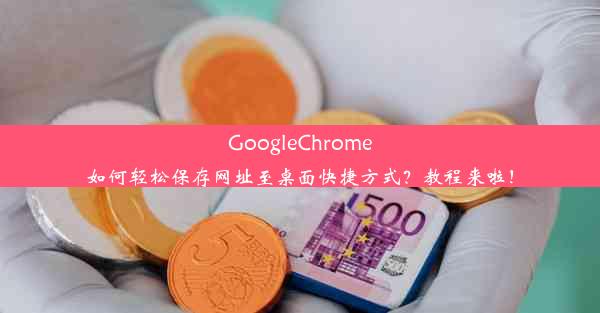 GoogleChrome如何轻松保存网址至桌面快捷方式？教程来啦！