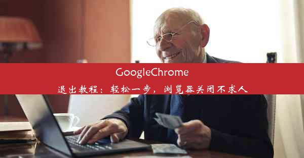 GoogleChrome退出教程：轻松一步，浏览器关闭不求人