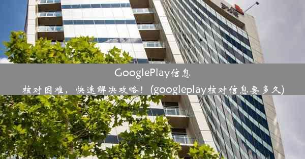 GooglePlay信息核对困难，快速解决攻略！(googleplay核对信息要多久)