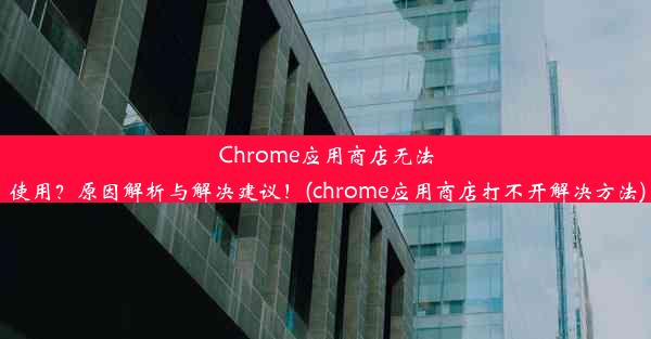 Chrome应用商店无法使用？原因解析与解决建议！(chrome应用商店打不开解决方法)