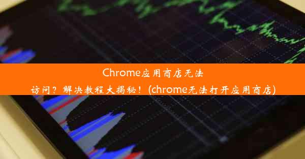 Chrome应用商店无法访问？解决教程大揭秘！(chrome无法打开应用商店)