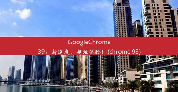 GoogleChrome39：新速度，超炫体验！(chrome 93)