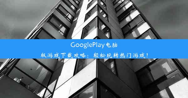 GooglePlay电脑版游戏下载攻略：轻松玩转热门游戏！