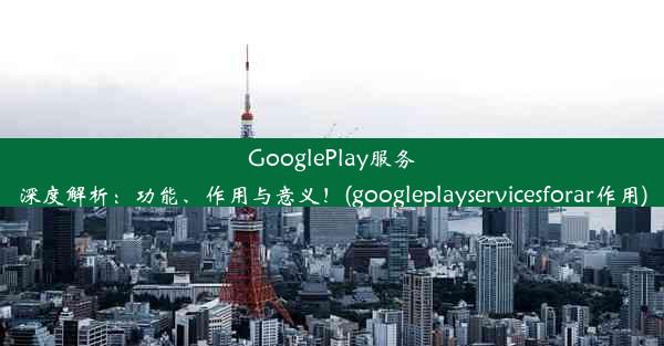 GooglePlay服务深度解析：功能、作用与意义！(googleplayservicesforar作用)