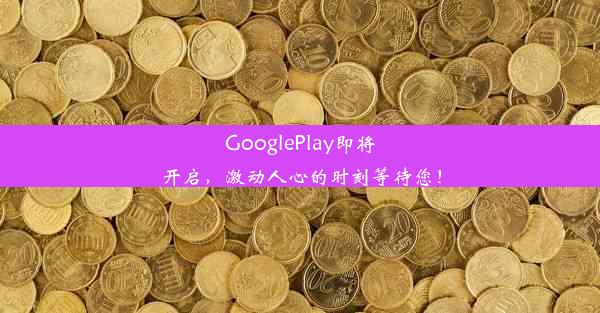 GooglePlay即将开启，激动人心的时刻等待您！