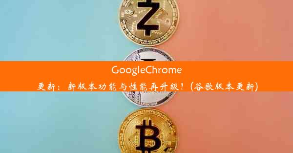 GoogleChrome更新：新版本功能与性能再升级！(谷歌版本更新)