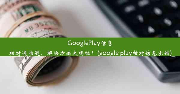 GooglePlay信息核对遇难题，解决方法大揭秘！(google play核对信息出错)