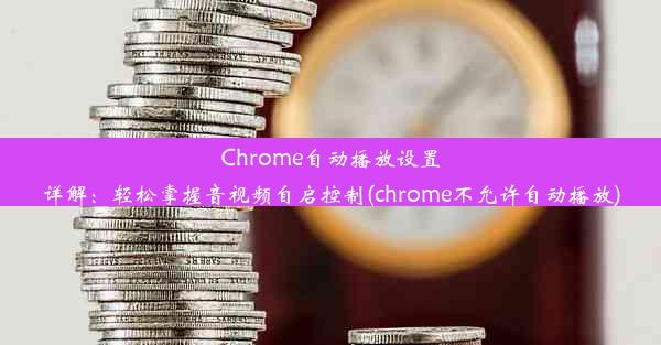 Chrome自动播放设置详解：轻松掌握音视频自启控制(chrome不允许自动播放)