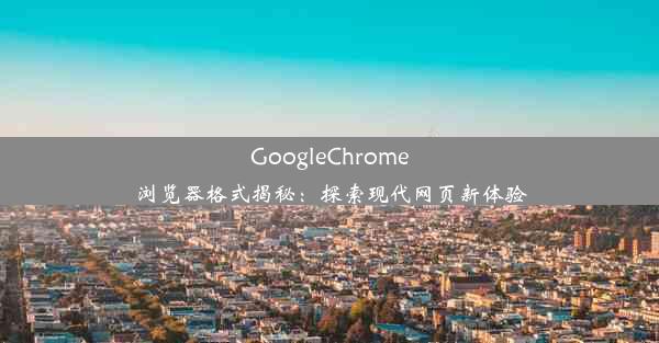 GoogleChrome浏览器格式揭秘：探索现代网页新体验