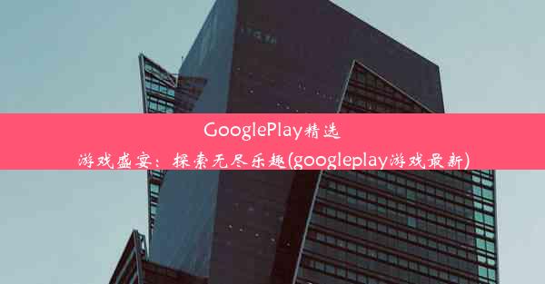 GooglePlay精选游戏盛宴：探索无尽乐趣(googleplay游戏最新)