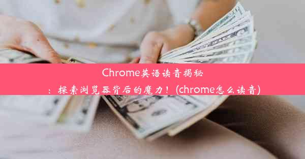 Chrome英语读音揭秘：探索浏览器背后的魔力！(chrome怎么读音)