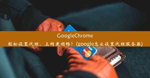 GoogleChrome轻松设置代理，上网更顺畅！(google怎么设置代理服务器)