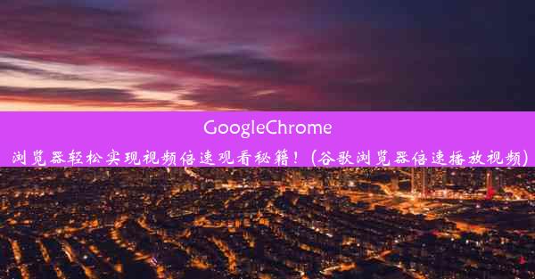 GoogleChrome浏览器轻松实现视频倍速观看秘籍！(谷歌浏览器倍速播放视频)