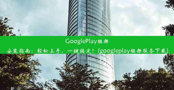 GooglePlay框架安装指南：轻松上手，一键搞定！(googleplay框架服务下载)