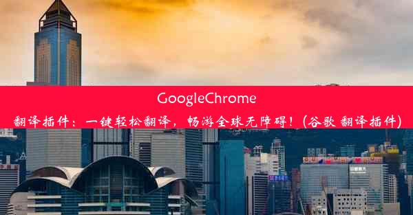 GoogleChrome翻译插件：一键轻松翻译，畅游全球无障碍！(谷歌 翻译插件)