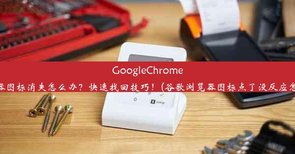 GoogleChrome浏览器图标消失怎么办？快速找回技巧！(谷歌浏览器图标点了没反应怎么办)