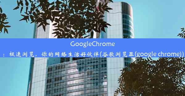 GoogleChrome：极速浏览，你的网络生活好伙伴(谷歌浏览器(google chrome))