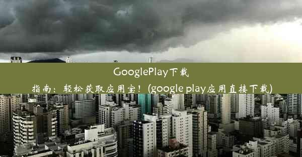 GooglePlay下载指南：轻松获取应用宝！(google play应用直接下载)