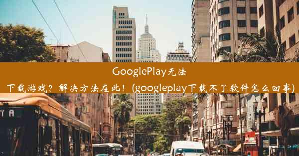 GooglePlay无法下载游戏？解决方法在此！(googleplay下载不了软件怎么回事)