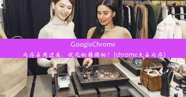 GoogleChrome内存占用过高，优化秘籍揭秘！(chrome太占内存)