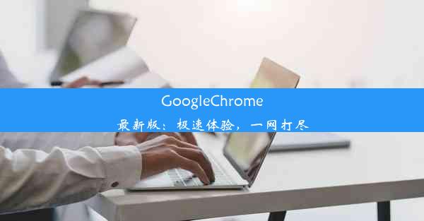 GoogleChrome最新版：极速体验，一网打尽