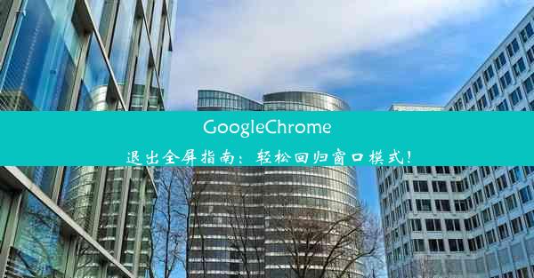 GoogleChrome退出全屏指南：轻松回归窗口模式！