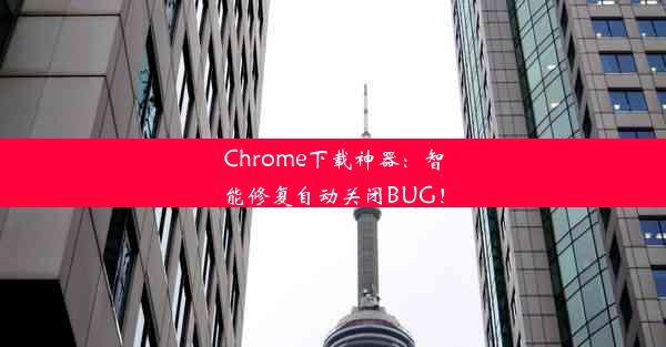 Chrome下载神器：智能修复自动关闭BUG！