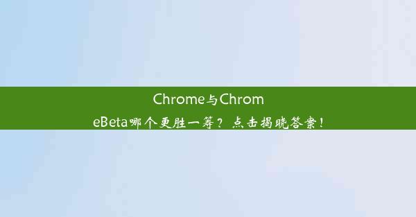 Chrome与ChromeBeta哪个更胜一筹？点击揭晓答案！