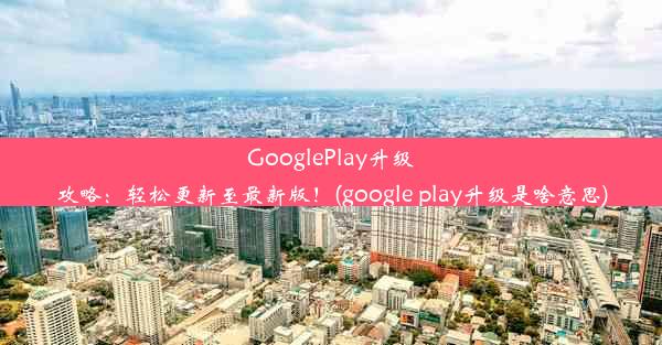 GooglePlay升级攻略：轻松更新至最新版！(google play升级是啥意思)