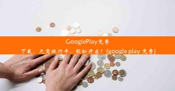 GooglePlay免费下载，无需银行卡，轻松开启！(google play 免费)