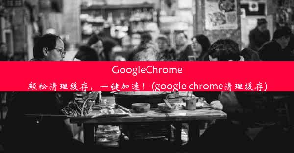 GoogleChrome轻松清理缓存，一键加速！(google chrome清理缓存)