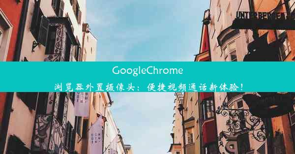 GoogleChrome浏览器外置摄像头：便捷视频通话新体验！