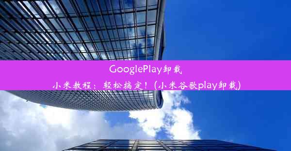 GooglePlay卸载小米教程：轻松搞定！(小米谷歌play卸载)