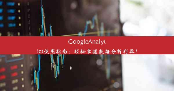 GoogleAnalytics使用指南：轻松掌握数据分析利器！