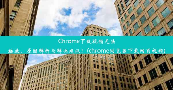 Chrome下载视频无法播放，原因解析与解决建议！(chrome浏览器下载网页视频)