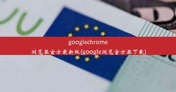 googlechrome浏览器官方最新版(google浏览官方器下载)