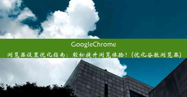 GoogleChrome浏览器设置优化指南：轻松提升浏览体验！(优化谷歌浏览器)