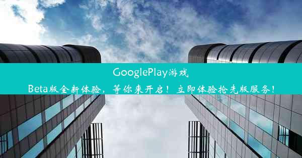 GooglePlay游戏Beta版全新体验，等你来开启！立即体验抢先版服务！