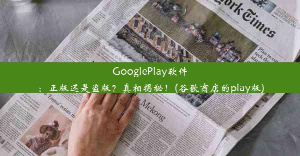 GooglePlay软件：正版还是盗版？真相揭秘！(谷歌商店的play版)