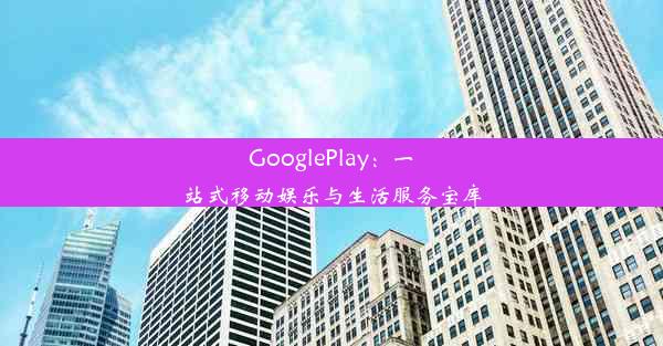 GooglePlay：一站式移动娱乐与生活服务宝库