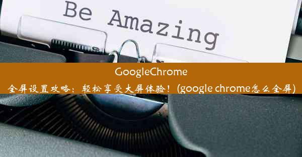 GoogleChrome全屏设置攻略：轻松享受大屏体验！(google chrome怎么全屏)