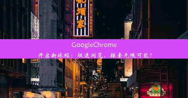 GoogleChrome开启新旅程：极速浏览，探索无限可能！