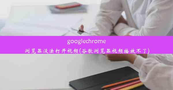 googlechrome浏览器没法打开视频(谷歌浏览器视频播放不了)