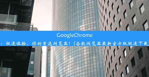 GoogleChrome：极速体验，你的首选浏览器！(谷歌浏览器最新官方版极速下载)