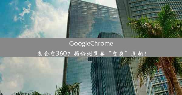 GoogleChrome怎会变360？揭秘浏览器“变身”真相！