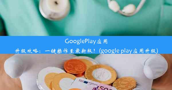 GooglePlay应用升级攻略：一键操作至最新版！(google play应用升级)