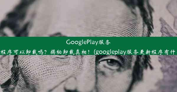 GooglePlay服务更新程序可以卸载吗？揭秘卸载真相！(googleplay服务更新程序有什么用)