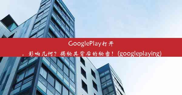 GooglePlay打开，影响几何？揭秘其背后的秘密！(googleplaying)