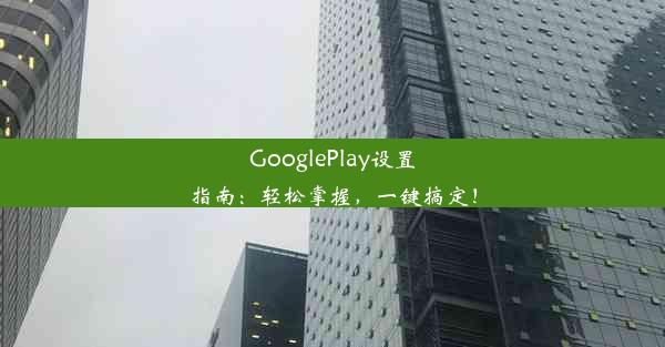 GooglePlay设置指南：轻松掌握，一键搞定！