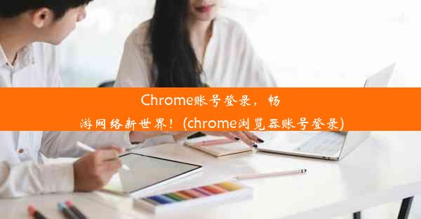 Chrome账号登录，畅游网络新世界！(chrome浏览器账号登录)